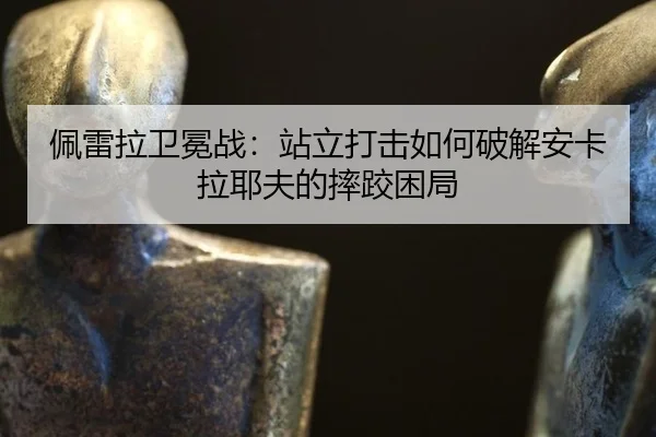 pei-lei-la-wei-mian-zhan-zhan-li-da-ji-ru-he-po-jie-an-ka-la-ye-fu-de-shuai-jiao-kun-ju-2-911.jpg