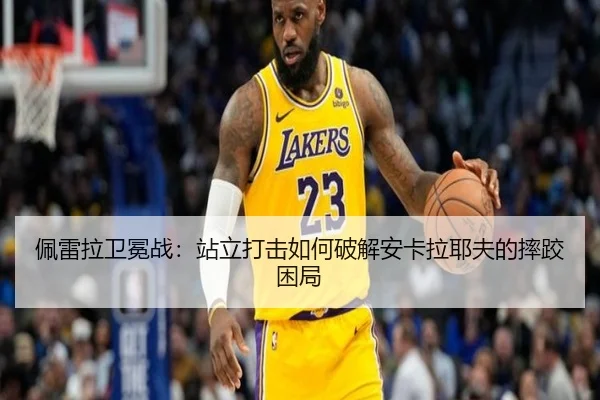 佩雷拉卫冕战：站立打击如何破解安卡拉耶夫的摔跤困局