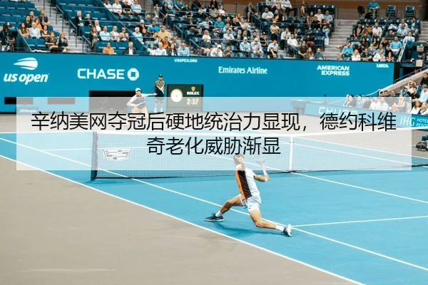 辛纳美网夺冠后硬地统治力显现，德约科维奇老化威胁渐显