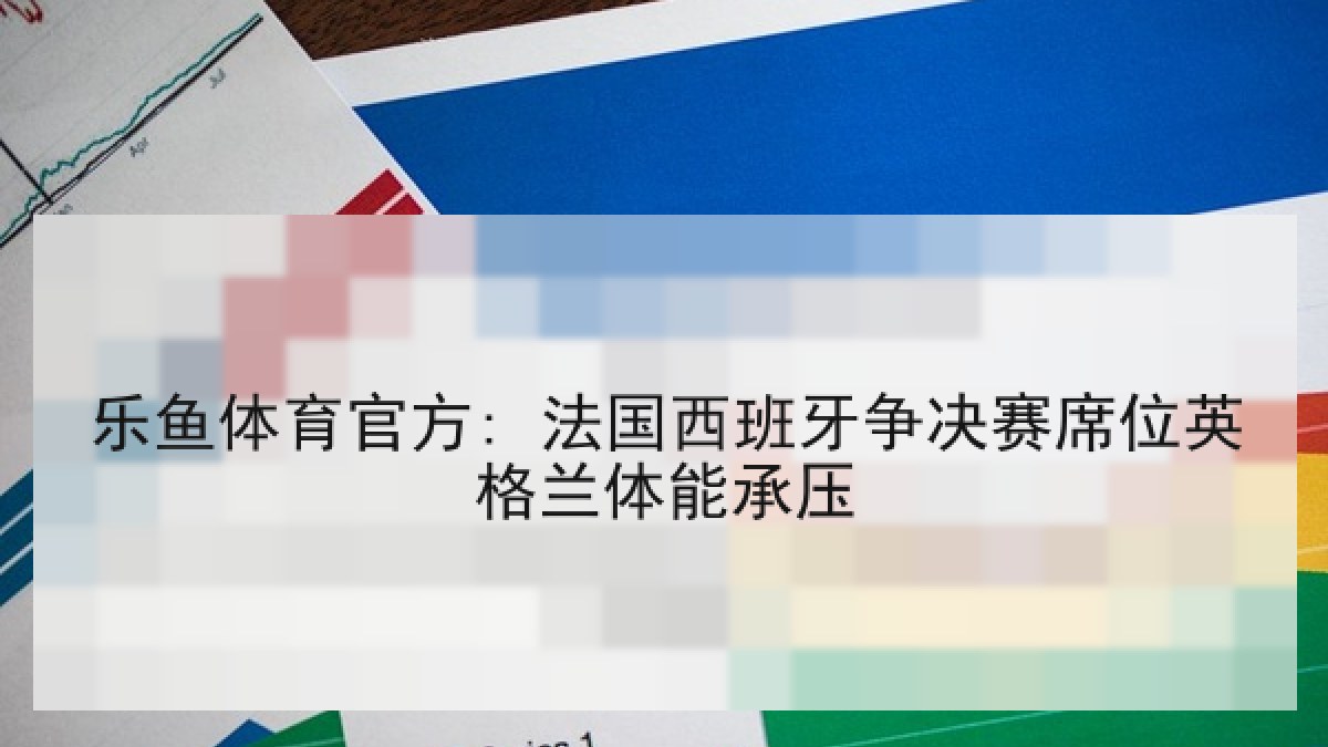 乐鱼体育官方: 法国西班牙争决赛席位英格兰体能承压 乐鱼体育官方: 法国西班牙争决赛席位英格兰体能承压