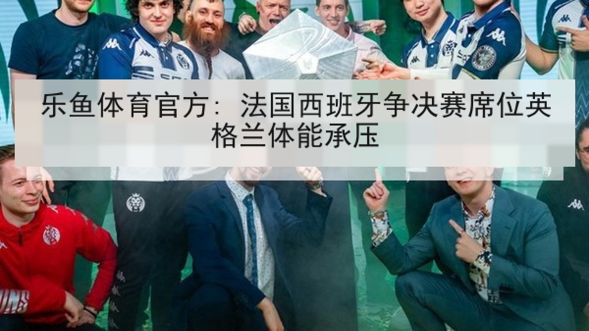 乐鱼体育官方: 法国西班牙争决赛席位英格兰体能承压