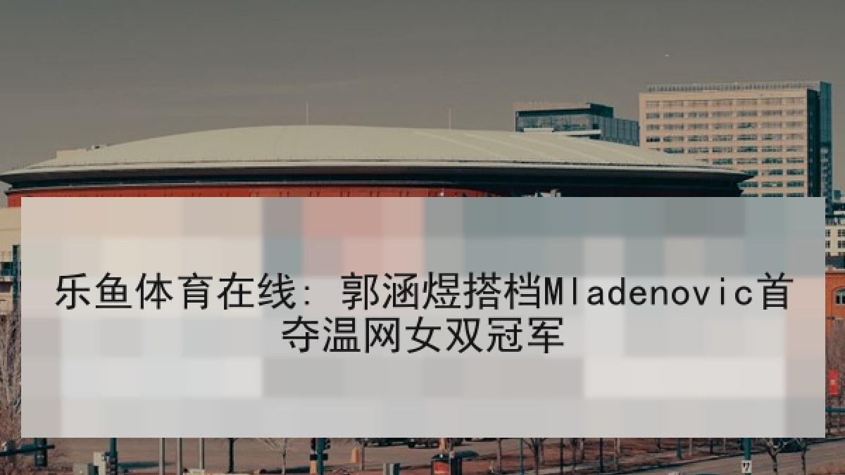 乐鱼体育在线: 郭涵煜搭档Mladenovic首夺温网女双冠军 乐鱼体育在线: 郭涵煜搭档Mladenovic首夺温网女双冠军