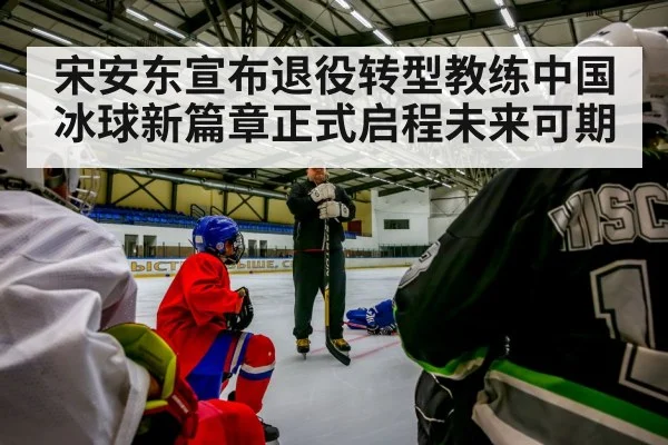 宋安东宣布退役转型教练中国冰球新篇章正式启程未来可期