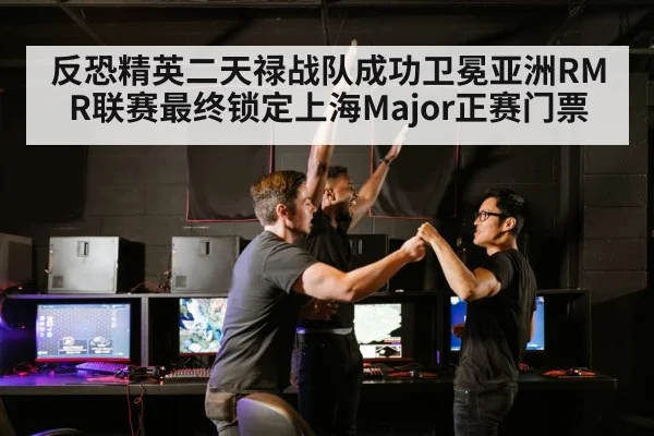 反恐精英二天禄战队成功卫冕亚洲RMR联赛最终锁定上海Major正赛门票