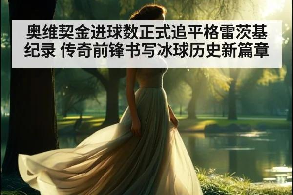 奥维契金进球数正式追平格雷茨基纪录 传奇前锋书写冰球历史新篇章